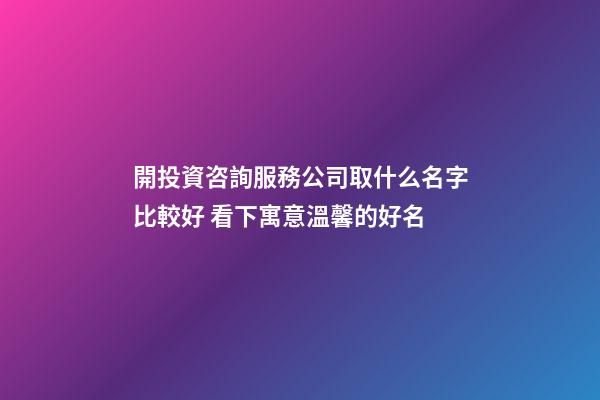 開投資咨詢服務公司取什么名字比較好 看下寓意溫馨的好名-第1張-公司起名-玄機派